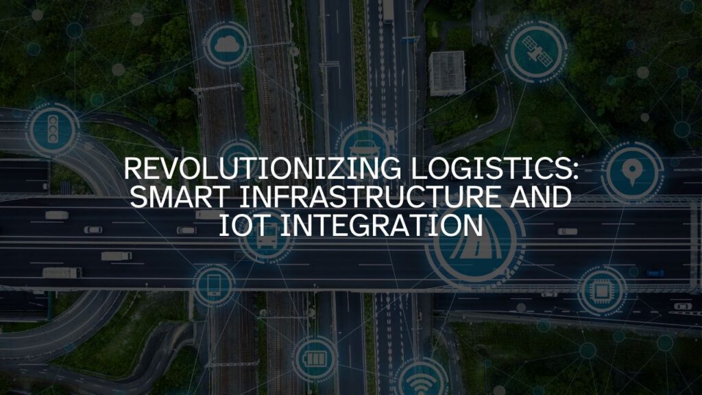 Revolutionizing Logistics: Smart Infrastructure and IoT Integration