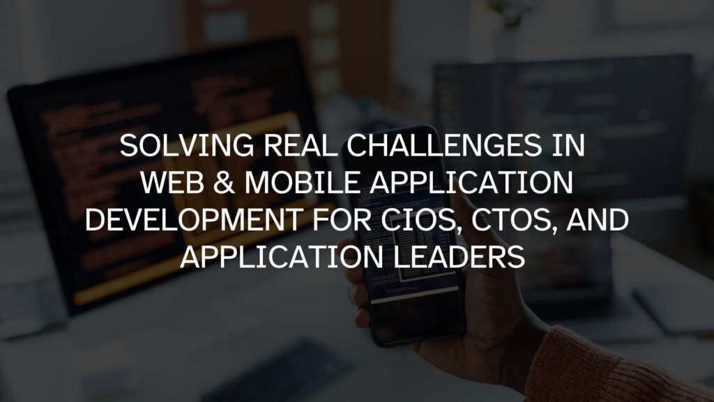 Solving Real Challenges in Web & Mobile Application Development for CIOs, CTOs, and Application Leaders