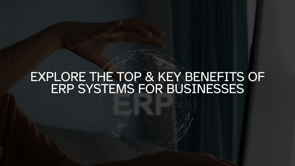 Explore the Top & Key Benefits of ERP Systems for Businesses