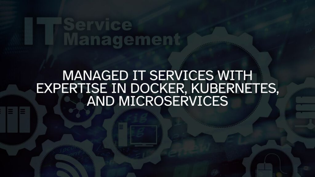 Managed IT Services with Expertise in Docker, Kubernetes, and Microservices
